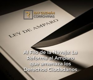Al Filo de la Navaja: La Reforma al Amparo que amenaza los Derechos Ciudadanos